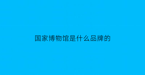 国家博物馆是什么品牌的