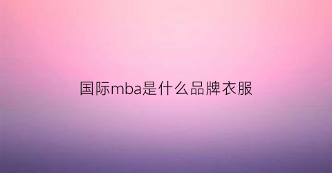 国际mba是什么品牌衣服(国际mba知乎)