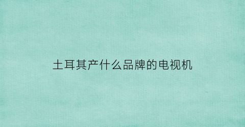 土耳其产什么品牌的电视机(土耳其电视机网站)