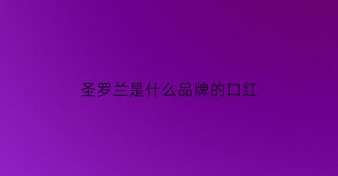 圣罗兰是什么品牌的口红(圣罗兰是什么品牌的口红啊)