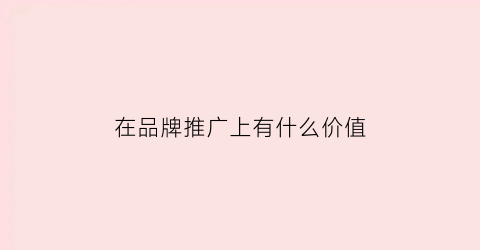 在品牌推广上有什么价值(品牌推广的作用)