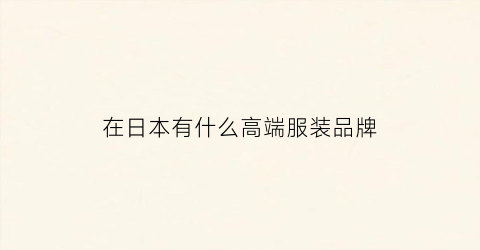 在日本有什么高端服装品牌(日本著名品牌服装)