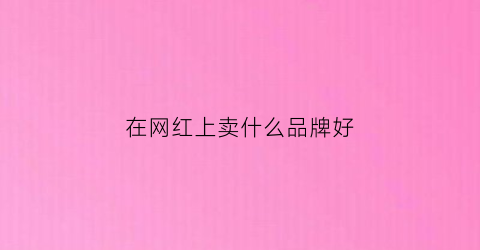 在网红上卖什么品牌好(网红卖货都是在哪里拿货)