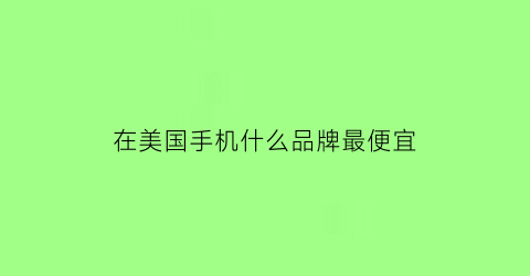 在美国手机什么品牌最便宜(在美国手机什么品牌最便宜又好用)