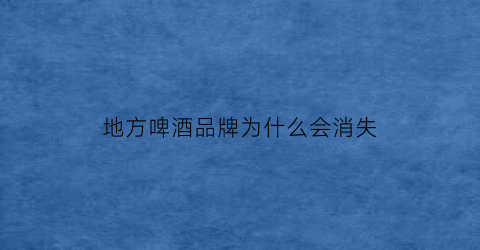 地方啤酒品牌为什么会消失(每个地方啤酒的品牌)