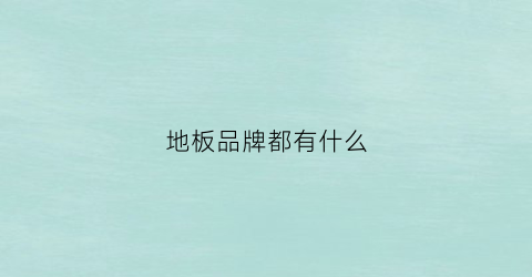 地板品牌都有什么(地板品牌都有什么名字)