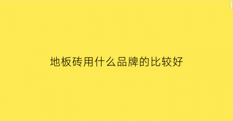 地板砖用什么品牌的比较好(地板砖用什么牌子)