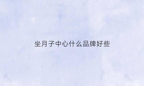 坐月子中心什么品牌好些(月子中心十大排行)