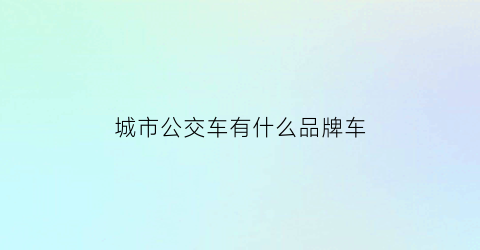 城市公交车有什么品牌车(城市公交有哪些)