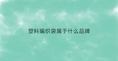 塑料编织袋属于什么品牌(塑料编织袋厂家直销)