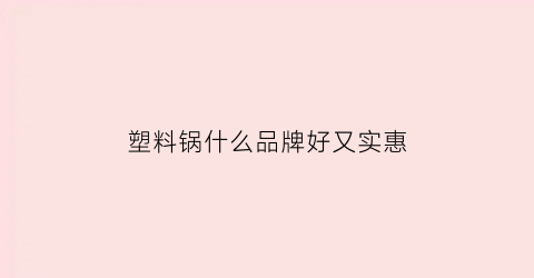 塑料锅什么品牌好又实惠(塑料锅什么品牌好又实惠又安全)