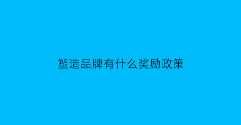 塑造品牌有什么奖励政策(塑造品牌的重要性)