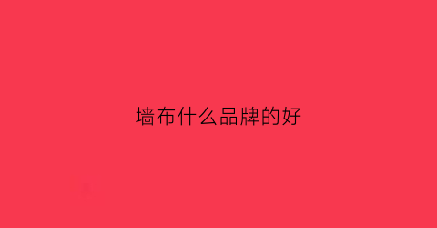 墙布什么品牌的好(墙布什么品牌好知乎)