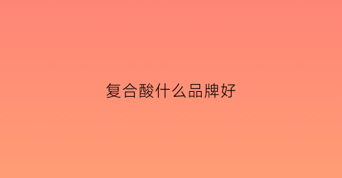 复合酸什么品牌好(复合酸产品推荐)