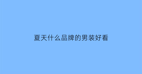 夏天什么品牌的男装好看(夏天男装哪个品牌衣服好看)