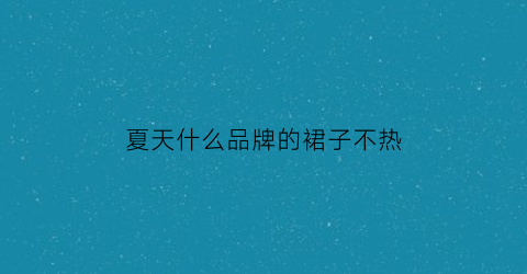 夏天什么品牌的裙子不热(夏天裙子哪种面料好)