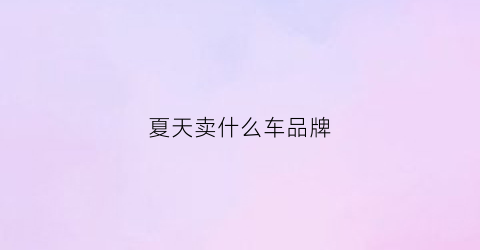 夏天卖什么车品牌(夏天什么销量最好)