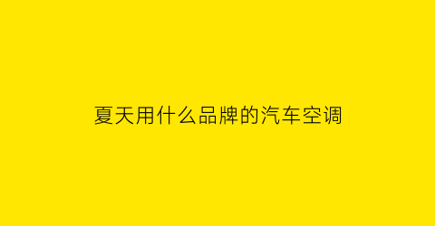 夏天用什么品牌的汽车空调(夏天用什么品牌的汽车空调比较好)