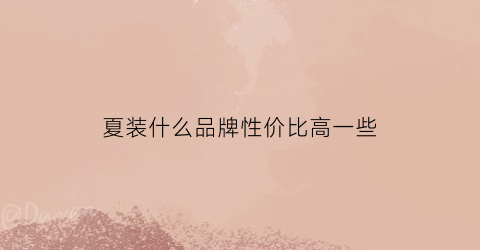 夏装什么品牌性价比高一些(夏装什么品牌好)