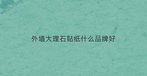 外墙大理石贴纸什么品牌好(外墙大理石粘贴方法)