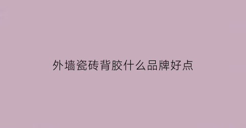 外墙瓷砖背胶什么品牌好点(外墙瓷砖背胶哪个品牌最好)