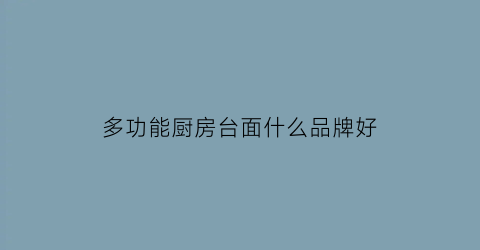 多功能厨房台面什么品牌好(多功能厨房操作台)
