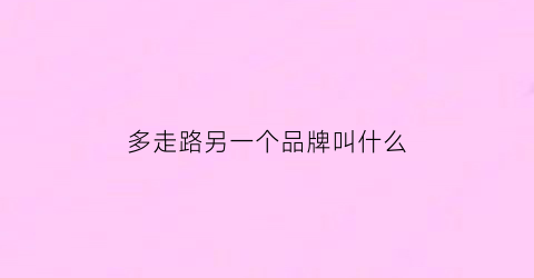 多走路另一个品牌叫什么(多走路这个品牌的鞋子怎么样)