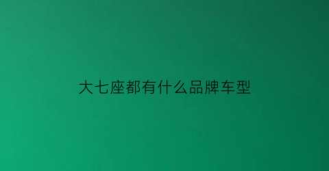 大七座都有什么品牌车型(大七座的suv有哪几种车型)