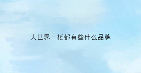 大世界一楼都有些什么品牌(大世界一楼都有些什么品牌店铺)