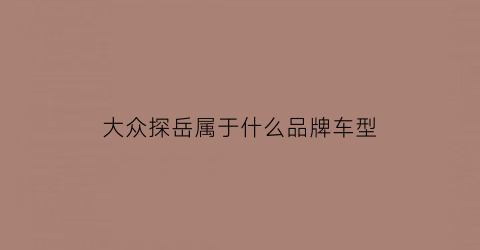 大众探岳属于什么品牌车型(大众探岳是国产车还是进口车)