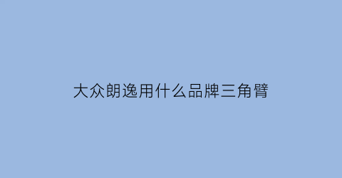 大众朗逸用什么品牌三角臂(朗逸的三角板在哪)