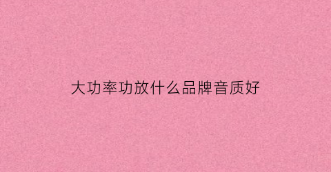大功率功放什么品牌音质好(大功率的功放机)