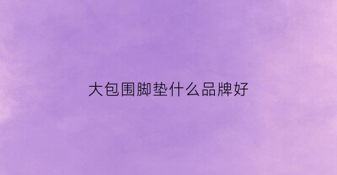 大包围脚垫什么品牌好(大包围脚垫什么牌子好)