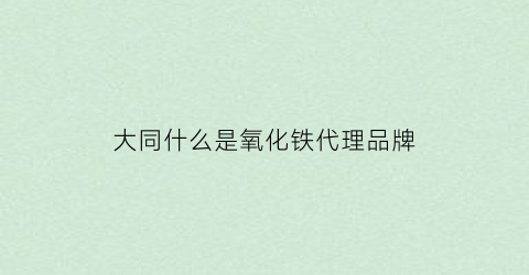 大同什么是氧化铁代理品牌