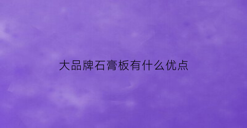 大品牌石膏板有什么优点(品牌石膏板有哪些)
