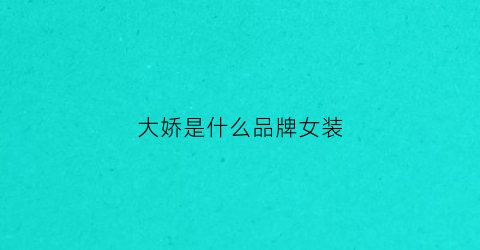 大娇是什么品牌女装(大娇娇全部歌曲)