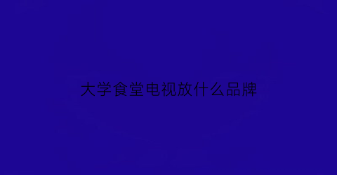 大学食堂电视放什么品牌(食堂配电视)
