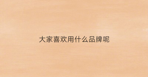 大家喜欢用什么品牌呢(大家都喜欢买什么牌子的车)