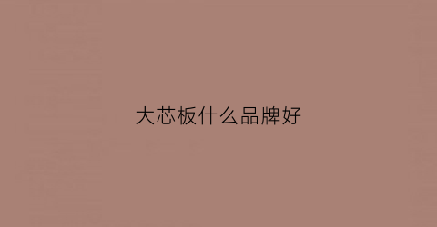 大芯板什么品牌好(大芯板知乎)