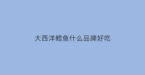 大西洋鳕鱼什么品牌好吃(大西洋鳕鱼好吃吗)