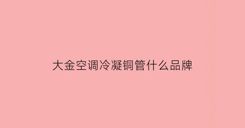 大金空调冷凝铜管什么品牌(大金空调铜管管径选型)