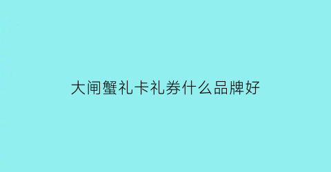 大闸蟹礼卡礼券什么品牌好(大闸蟹礼品卡怎么那么便宜)