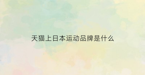 天猫上日本运动品牌是什么(天猫上有哪些日本品牌的衣服)