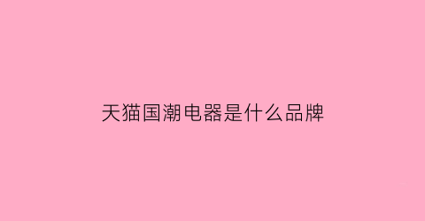 天猫国潮电器是什么品牌(天猫国潮2020)