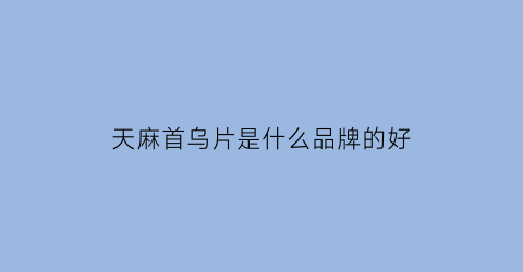 天麻首乌片是什么品牌的好(天麻首乌片是什么品牌的好一点)