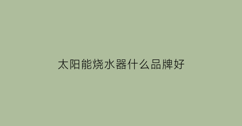 太阳能烧水器什么品牌好(太阳能热水器啥牌子的最好)