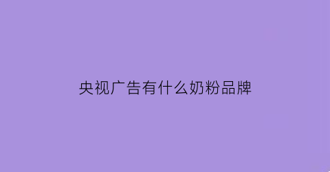 央视广告有什么奶粉品牌(在央视做广告奶粉有哪些品牌)