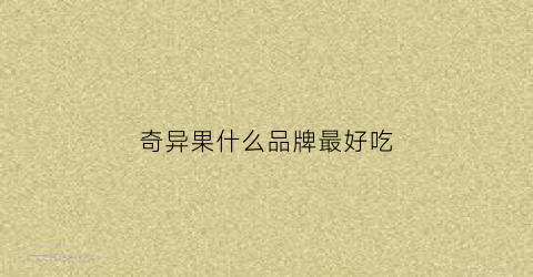 奇异果什么品牌最好吃(最好的奇异果品牌)