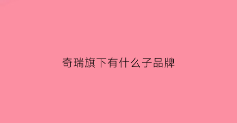 奇瑞旗下有什么子品牌(奇瑞旗下品牌有哪些)