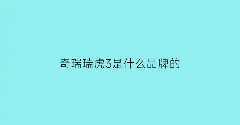 奇瑞瑞虎3是什么品牌的(奇瑞瑞虎3这款车质量怎么样值得购买吗)